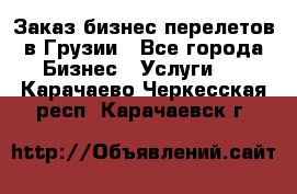 Заказ бизнес перелетов в Грузии - Все города Бизнес » Услуги   . Карачаево-Черкесская респ.,Карачаевск г.